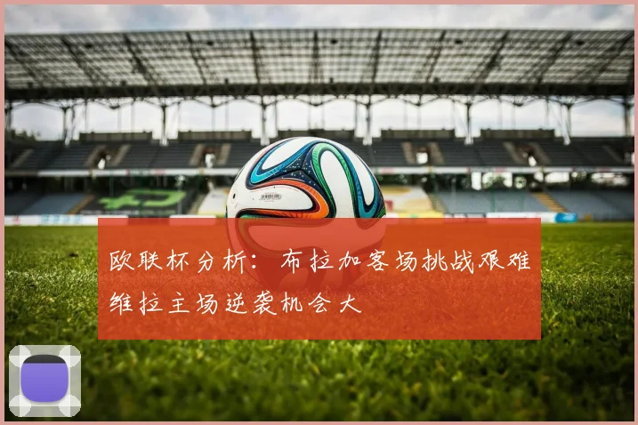 欧联杯分析：布拉加客场挑战艰难维拉主场逆袭机会大