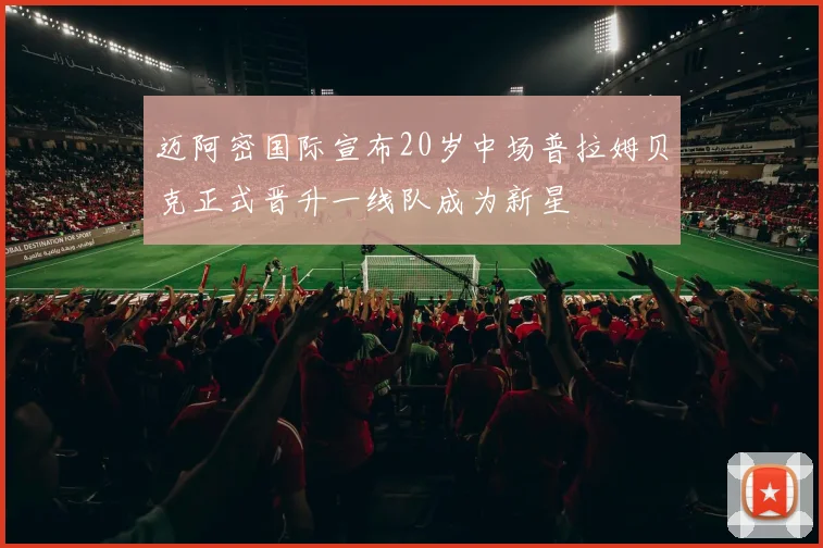 迈阿密国际宣布20岁中场普拉姆贝克正式晋升一线队成为新星