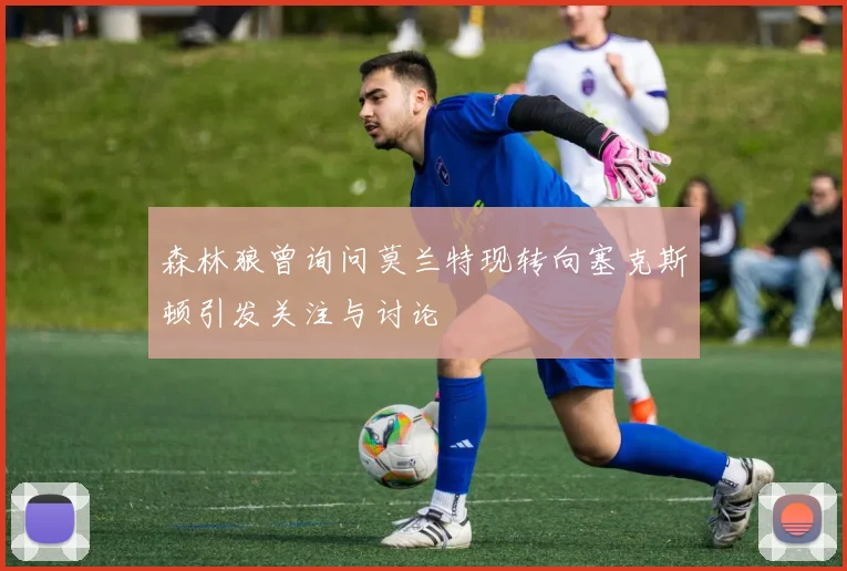 森林狼曾询问莫兰特现转向塞克斯顿引发关注与讨论