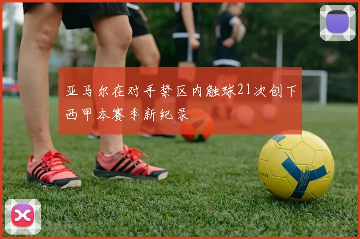 亚马尔在对手禁区内触球21次创下西甲本赛季新纪录