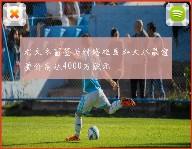 尤文冬窗签马特塔难度加大水晶宫要价高达4000万欧元