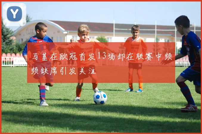 马基在欧冠首发13场却在联赛中频频缺席引发关注