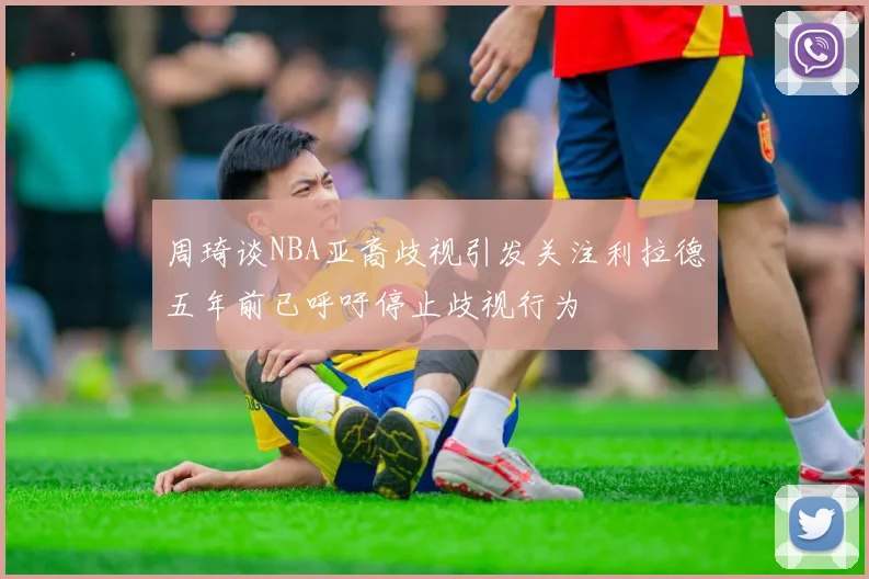 周琦谈NBA亚裔歧视引发关注利拉德五年前已呼吁停止歧视行为