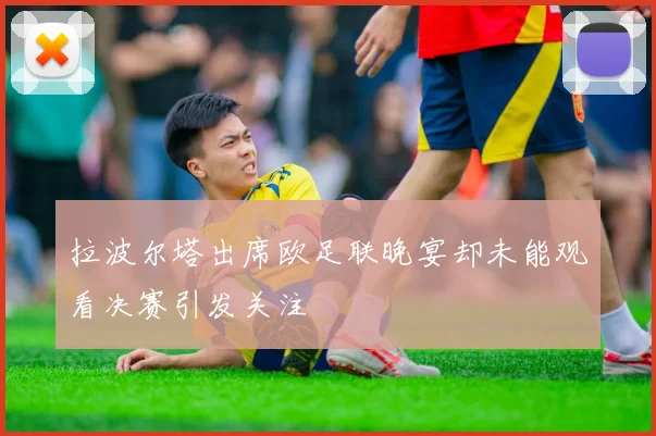 拉波尔塔出席欧足联晚宴却未能观看决赛引发关注