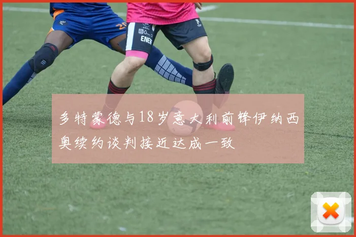 多特蒙德与18岁意大利前锋伊纳西奥续约谈判接近达成一致