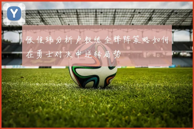 张佳玮分析卢教练全锋阵策略如何在勇士对决中逆转局势