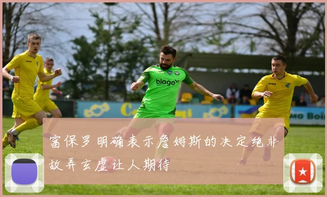 富保罗明确表示詹姆斯的决定绝非故弄玄虚让人期待