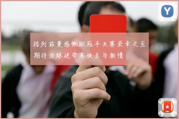 格列兹曼感慨欧冠半决赛荣幸之至期待为球迷带来快乐与激情
