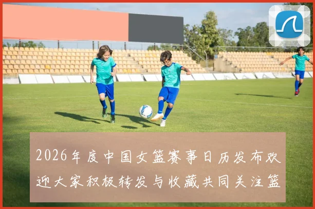 2026年度中国女篮赛事日历发布欢迎大家积极转发与收藏共同关注篮球盛事