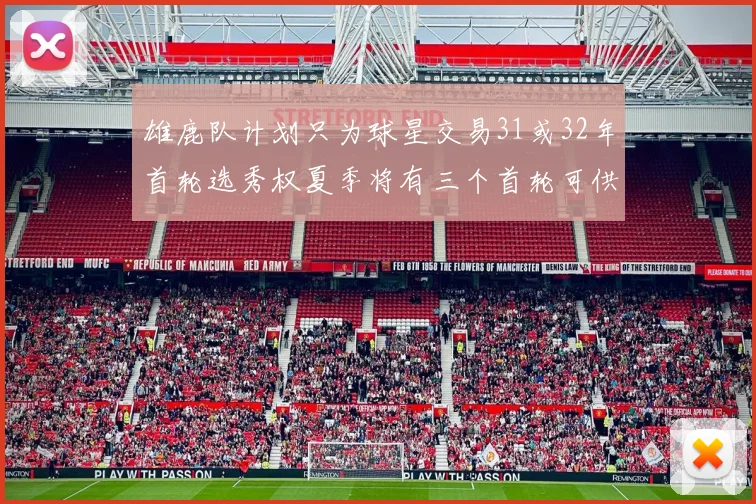 雄鹿队计划只为球星交易31或32年首轮选秀权夏季将有三个首轮可供交易