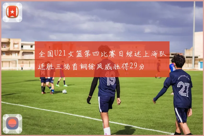 全国U21女篮第四比赛日综述上海队连胜三场首钢徐凤威独得29分