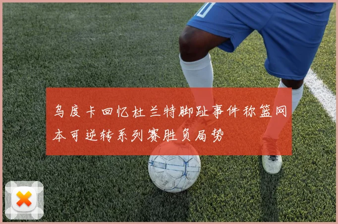 乌度卡回忆杜兰特脚趾事件称篮网本可逆转系列赛胜负局势