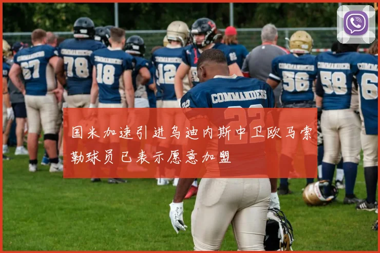 国米加速引进乌迪内斯中卫欧马索勒球员已表示愿意加盟