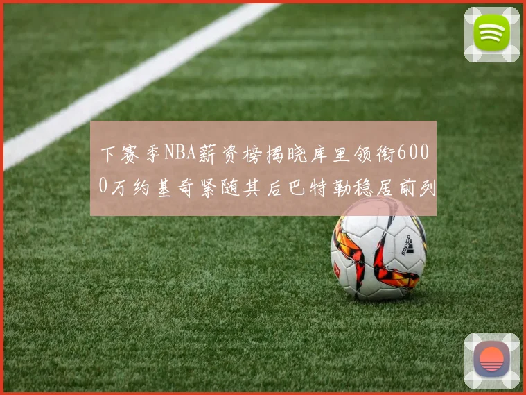 下赛季NBA薪资榜揭晓库里领衔6000万约基奇紧随其后巴特勒稳居前列