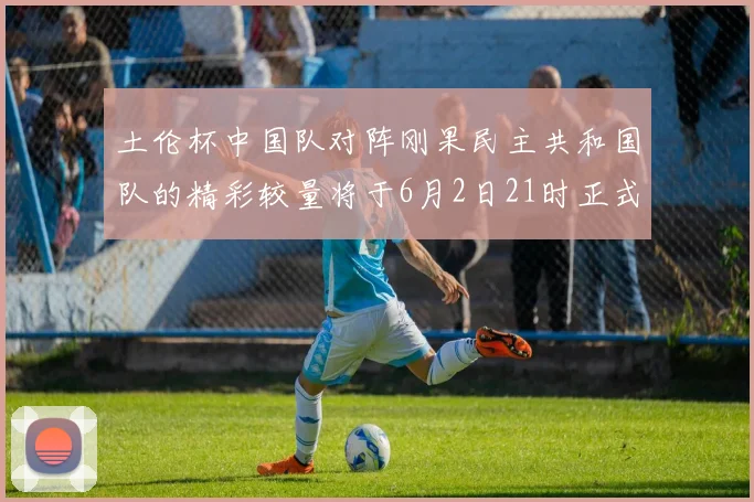 土伦杯中国队对阵刚果民主共和国队的精彩较量将于6月2日21时正式开启