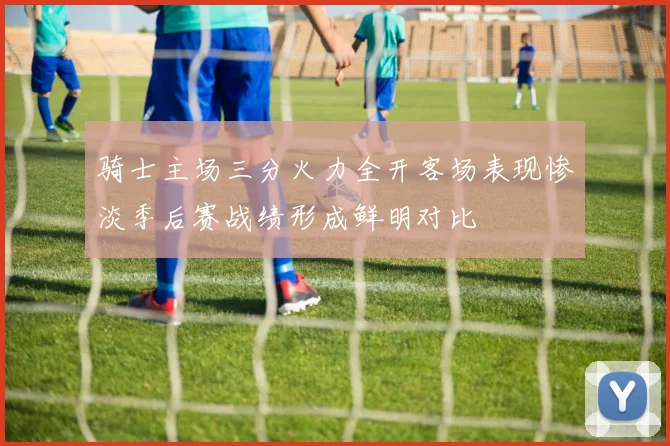 骑士主场三分火力全开客场表现惨淡季后赛战绩形成鲜明对比