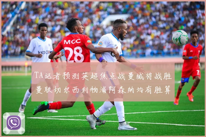 TA记者预测英超焦点战曼城将战胜曼联切尔西利物浦阿森纳均有胜算