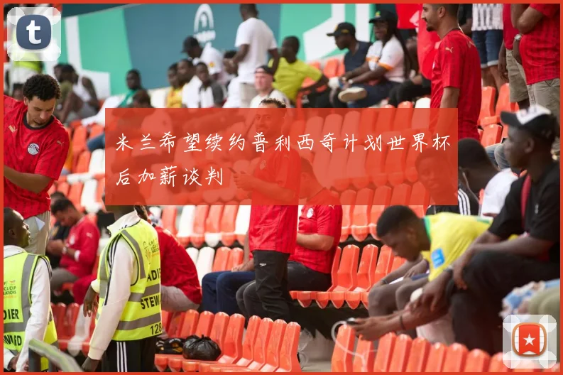米兰希望续约普利西奇计划世界杯后加薪谈判