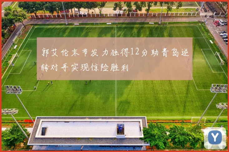 郭艾伦末节发力独得12分助青岛逆转对手实现惊险胜利