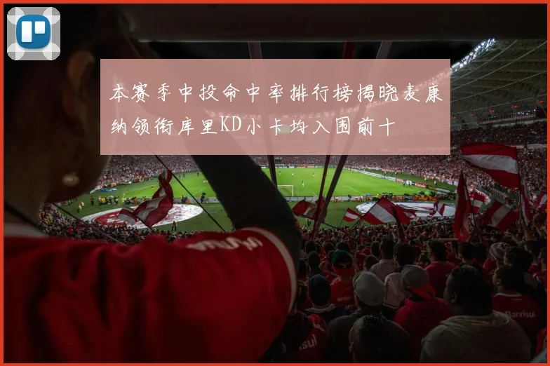 本赛季中投命中率排行榜揭晓麦康纳领衔库里KD小卡均入围前十
