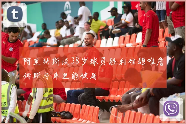 阿里纳斯谈38岁球员胜利难题唯詹姆斯与库里能破局