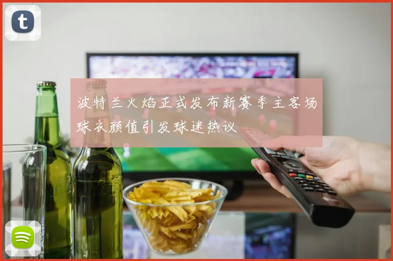 波特兰火焰正式发布新赛季主客场球衣颜值引发球迷热议