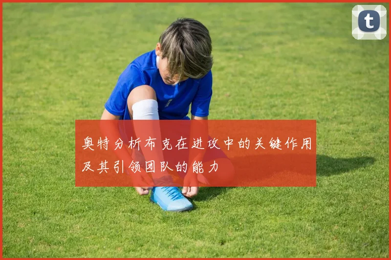 奥特分析布克在进攻中的关键作用及其引领团队的能力