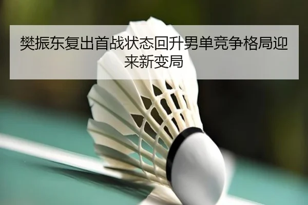 樊振东复出首战状态回升男单竞争格局迎来新变局